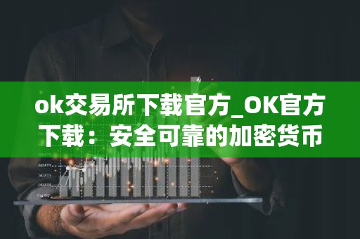 ok交易所下载官方_OK官方下载：安全可靠的加密货币交易所