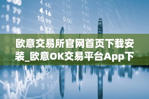 欧意交易所官网首页下载安装_欧意OK交易平台App下载教程