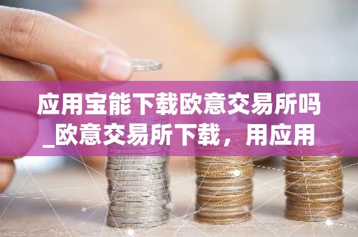 应用宝能下载欧意交易所吗_欧意交易所下载，用应用宝更方便