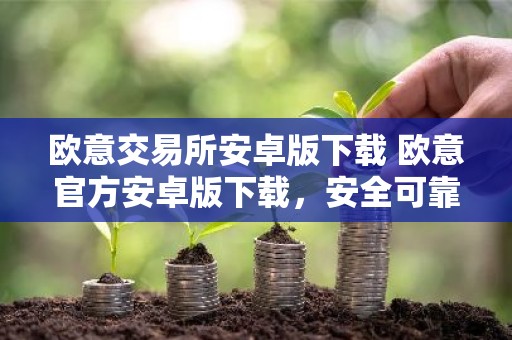 欧意交易所安卓版下载 欧意官方安卓版下载，安全可靠，操作简便