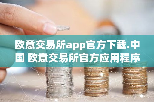欧意交易所app官方下载.中国 欧意交易所官方应用程序APP下载最新教程