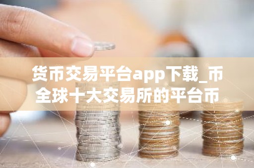货币交易平台app下载_币全球十大交易所的平台币