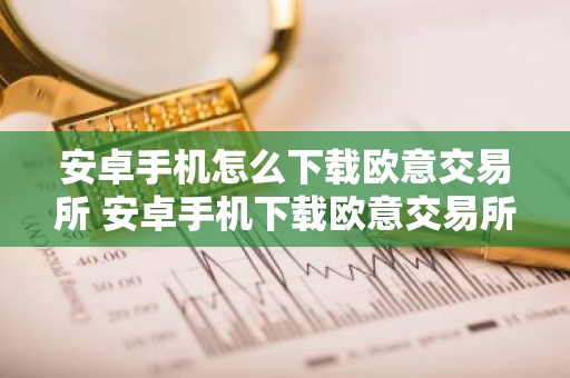 安卓手机怎么下载欧意交易所 安卓手机下载欧意交易所指南