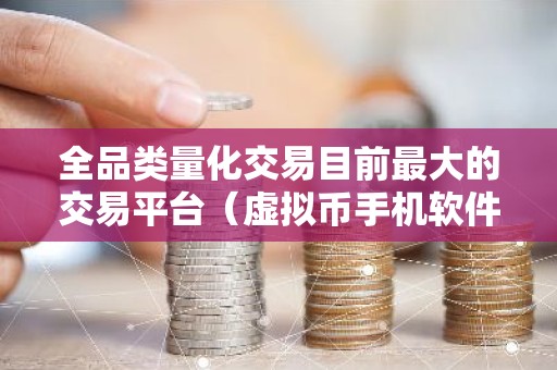 全品类量化交易目前最大的交易平台（虚拟币手机软件排行）