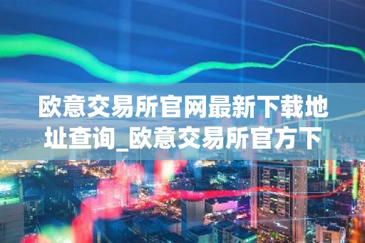 欧意交易所官网最新下载地址查询_欧意交易所官方下载最新版