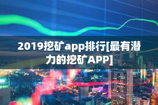 2019挖矿app排行[最有潜力的挖矿APP]