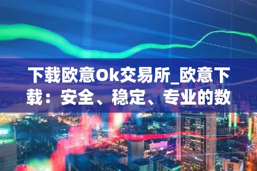 下载欧意Ok交易所_欧意下载：安全、稳定、专业的数字资产交易平台