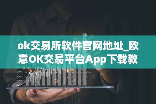 ok交易所软件官网地址_欧意OK交易平台App下载教程