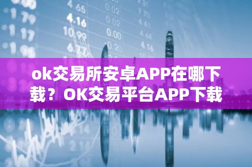 ok交易所安卓APP在哪下载？OK交易平台APP下载指南