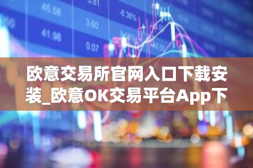 欧意交易所官网入口下载安装_欧意OK交易平台App下载教程