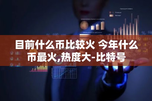 目前什么币比较火 今年什么币最火,热度大-比特号