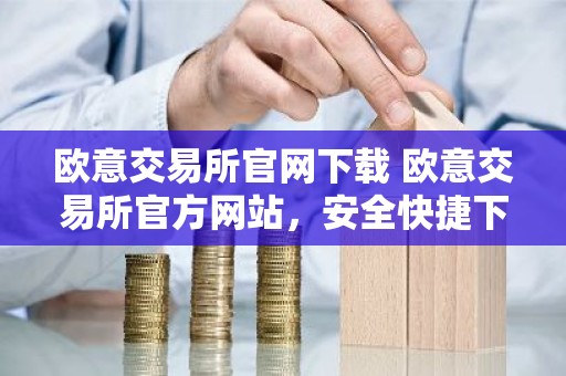 欧意交易所官网下载 欧意交易所官方网站，安全快捷下载