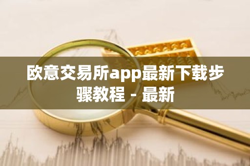 欧意交易所app最新下载步骤教程 - 最新