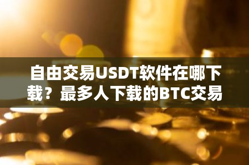 自由交易USDT软件在哪下载？最多人下载的BTC交易APP三大盘点