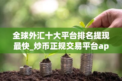 全球外汇十大平台排名提现最快_炒币正规交易平台app 最新版本