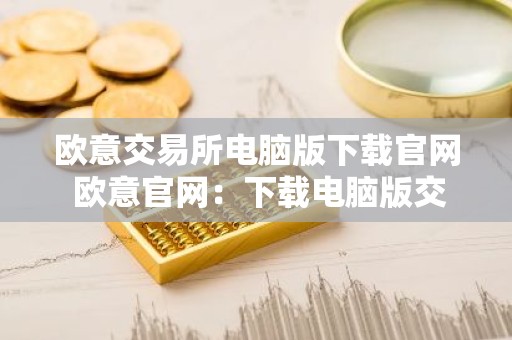 欧意交易所电脑版下载官网 欧意官网：下载电脑版交易平台