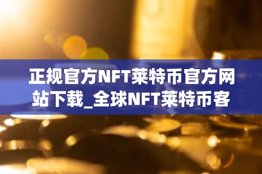 正规官方NFT莱特币官方网站下载_全球NFT莱特币客户端榜单一览