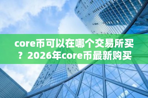 core币可以在哪个交易所买？2026年core币最新购买平台推荐