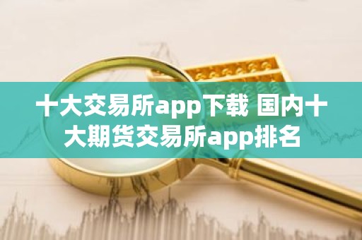 十大交易所app下载 国内十大期货交易所app排名