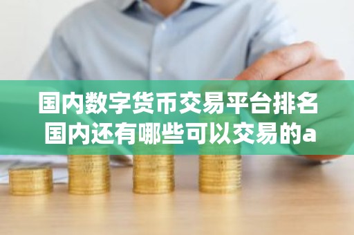 国内数字货币交易平台排名 国内还有哪些可以交易的app