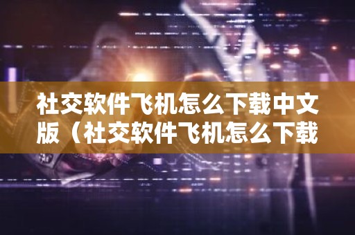 社交软件飞机怎么下载中文版（社交软件飞机怎么下载中文版苹果）