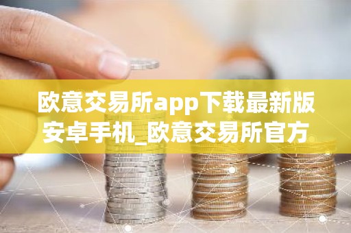 欧意交易所app下载最新版安卓手机_欧意交易所官方安卓App下载