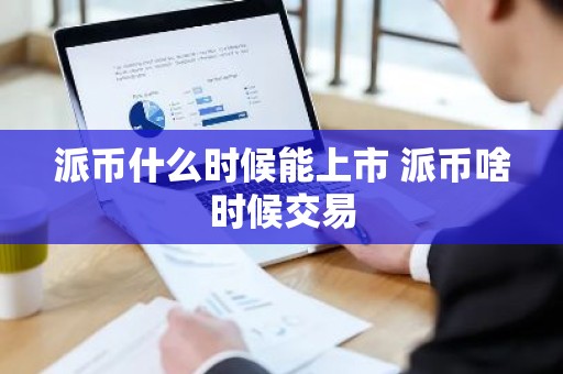 派币什么时候能上市 派币啥时候交易
