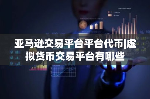 亚马逊交易平台平台代币|虚拟货币交易平台有哪些