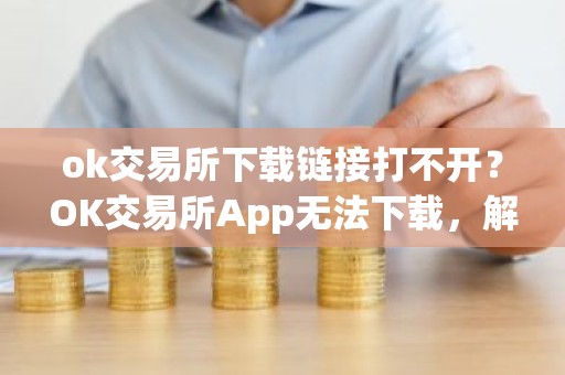 ok交易所下载链接打不开？OK交易所App无法下载，解决办法
