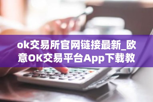 ok交易所官网链接最新_欧意OK交易平台App下载教程