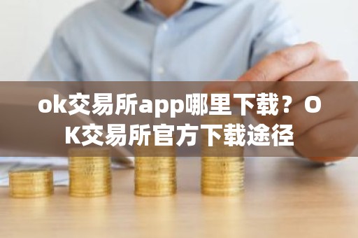 ok交易所app哪里下载？OK交易所官方下载途径