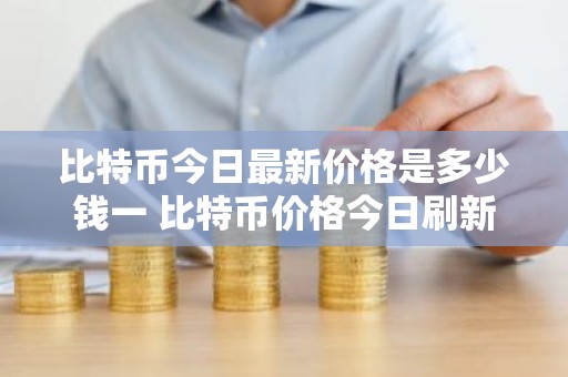 比特币今日最新价格是多少钱一 比特币价格今日刷新高点
