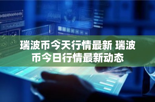 瑞波币今天行情最新 瑞波币今日行情最新动态