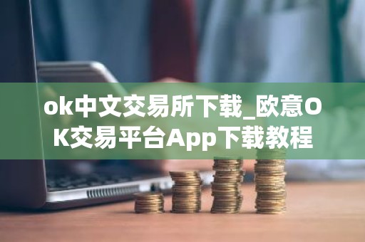 ok中文交易所下载_欧意OK交易平台App下载教程