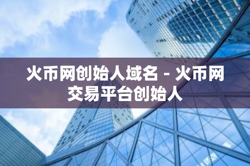 火币网创始人域名 - 火币网交易平台创始人