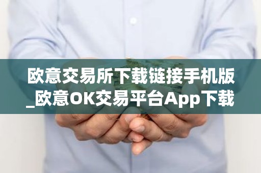 欧意交易所下载链接手机版_欧意OK交易平台App下载教程
