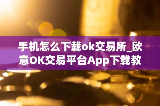 手机怎么下载ok交易所_欧意OK交易平台App下载教程