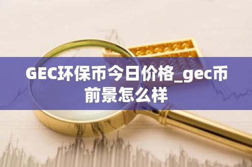 GEC环保币今日价格_gec币前景怎么样