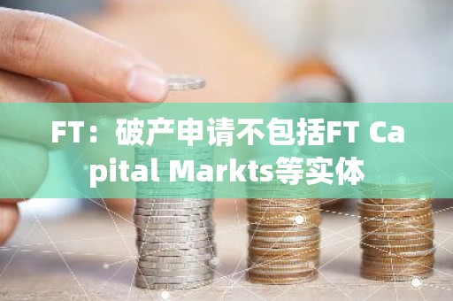 FT：破产申请不包括FT Capital Markts等实体