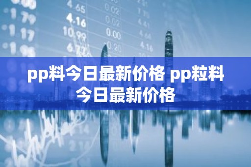 pp料今日最新价格 pp粒料今日最新价格