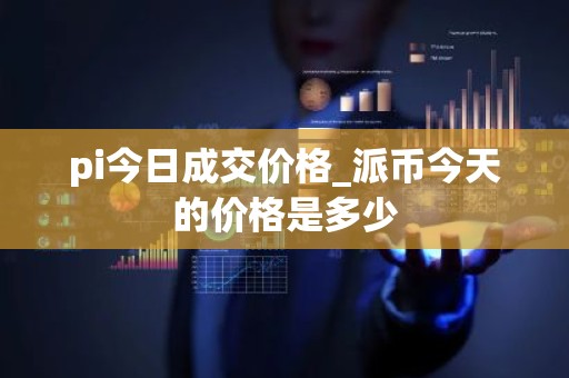 pi今日成交价格_派币今天的价格是多少