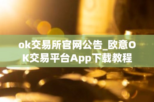 ok交易所官网公告_欧意OK交易平台App下载教程