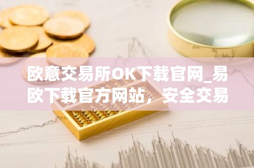 欧意交易所OK下载官网_易欧下载官方网站，安全交易永无忧