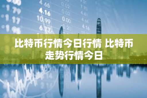 比特币行情今日行情 比特币走势行情今日