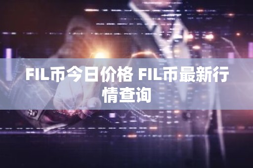 FIL币今日价格 FIL币最新行情查询