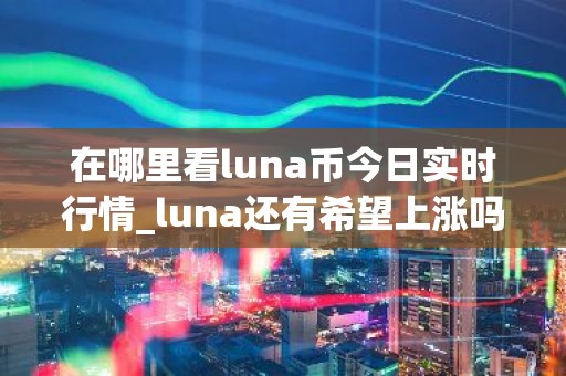 在哪里看luna币今日实时行情_luna还有希望上涨吗