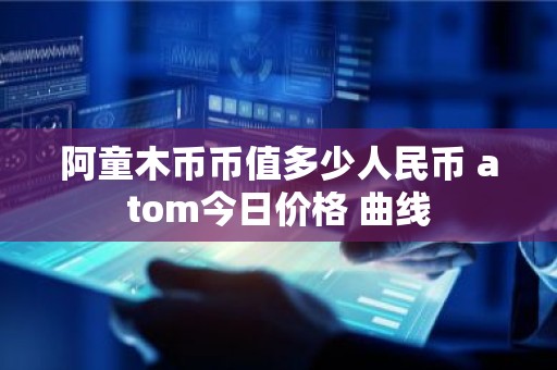 阿童木币币值多少人民币 atom今日价格 曲线
