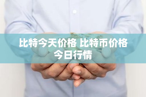 比特今天价格 比特币价格今日行情