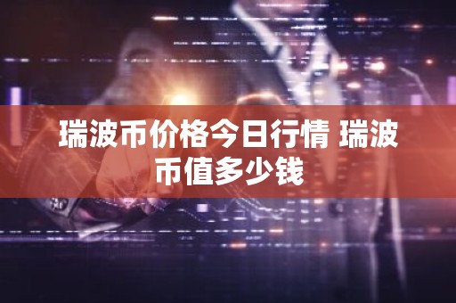 瑞波币价格今日行情 瑞波币值多少钱