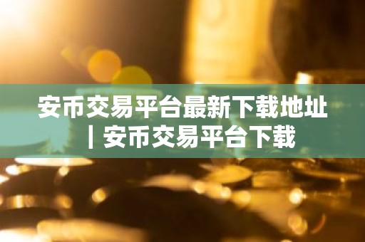 安币交易平台最新下载地址｜安币交易平台下载
